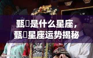 甄嬛星座运势揭秘，古代智慧与星座的碰撞之旅