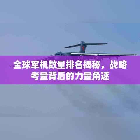 全球军机数量排名揭秘，战略考量背后的力量角逐