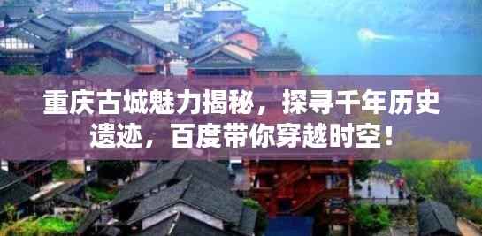 重庆古城魅力揭秘，探寻千年历史遗迹，百度带你穿越时空！