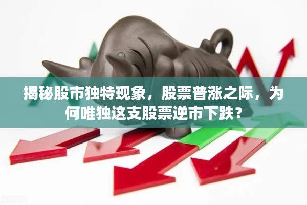 揭秘股市独特现象，股票普涨之际，为何唯独这支股票逆市下跌？